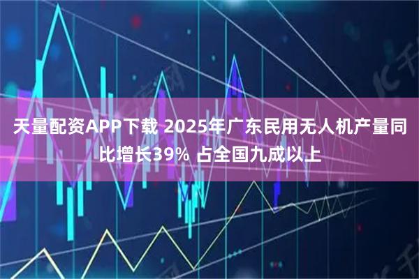 天量配资APP下载 2025年广东民用无人机产量同比增长39% 占全国九成以上